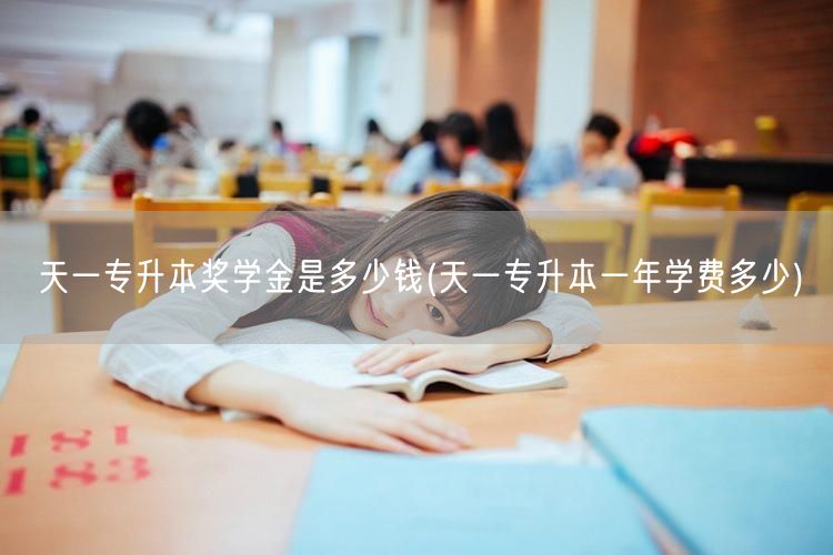 天一专升本奖学金是多少钱(天一专升本一年