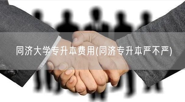 同济大学专升本费用(同济专升本严不严)