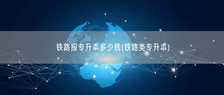 铁路报专升本多少钱(铁路类专升本)