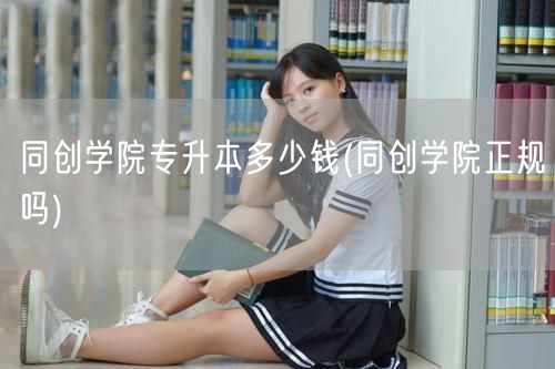 同创学院专升本多少钱(同创学院正规吗)