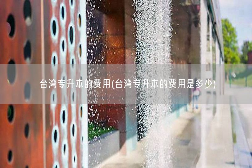 台湾专升本的费用(台湾专升本的费用是多少