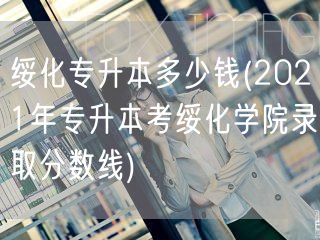 绥化专升本多少钱(2021年专升本考绥化