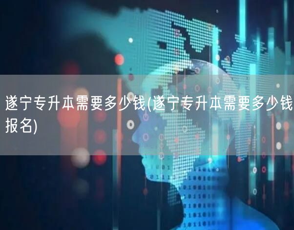 遂宁专升本需要多少钱(遂宁专升本需要多少