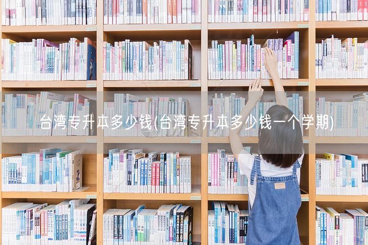 台湾专升本多少钱(台湾专升本多少钱一个学