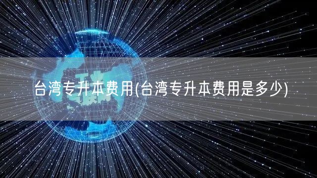 台湾专升本费用(台湾专升本费用是多少)