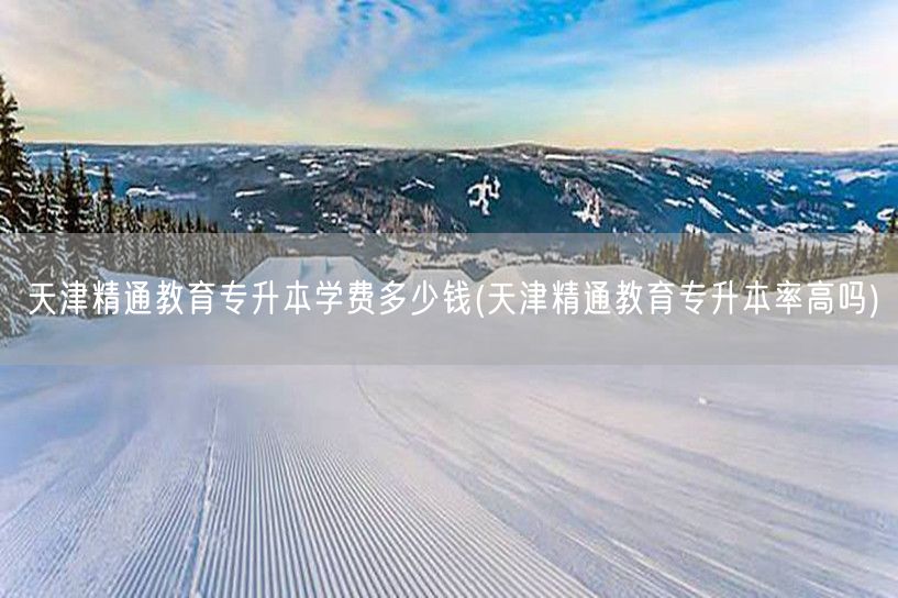 天津精通教育专升本学费多少钱(天津精通教