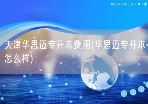 天津华思迈专升本费用(华思迈专升本怎么样