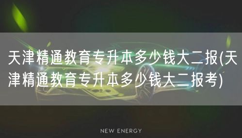 天津精通教育专升本多少钱大二报(天津精通