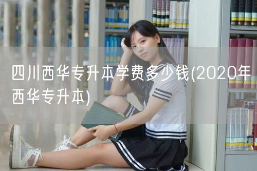 四川西华专升本学费多少钱(2020年西华
