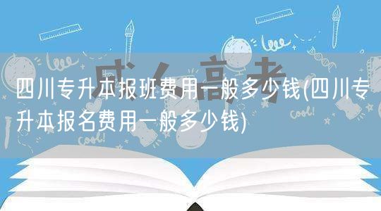 四川专升本报班费用一般多少钱(四川专升本