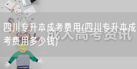 四川专升本成考费用(四川专升本成考费用多