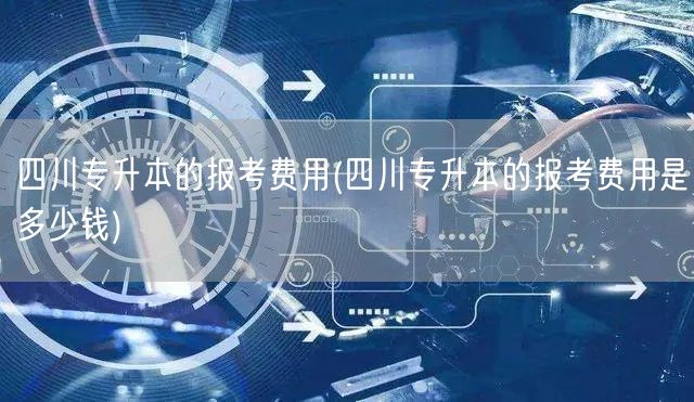 四川专升本的报考费用(四川专升本的报考费