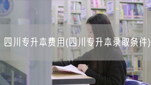 四川专升本费用(四川专升本录取条件)