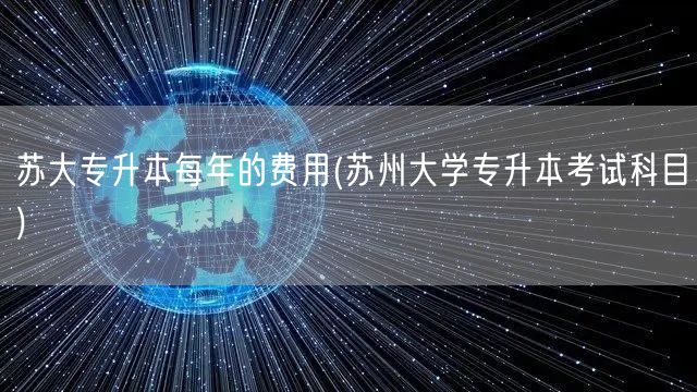 苏大专升本每年的费用(苏州大学专升本考试