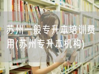 苏州一般专升本培训费用(苏州专升本机构)