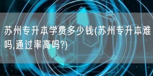 苏州专升本学费多少钱(苏州专升本难吗,通