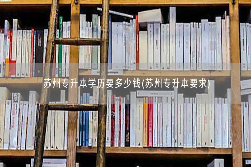 苏州专升本学历要多少钱(苏州专升本要求)