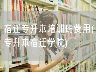 宿迁专升本培训班费用(专升本宿迁学院)