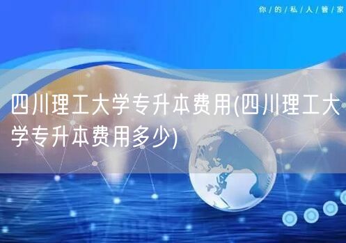 四川理工大学专升本费用(四川理工大学专升