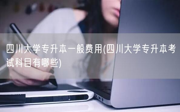 四川大学专升本一般费用(四川大学专升本考