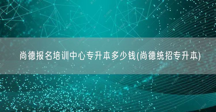 尚德报名培训中心专升本多少钱(尚德统招专