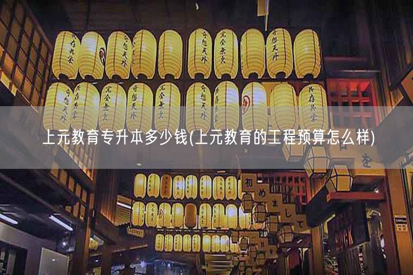 上元教育专升本多少钱(上元教育的工程预算