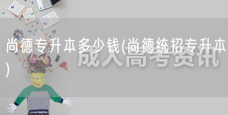 尚德专升本多少钱(尚德统招专升本)