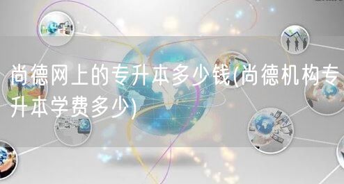 尚德网上的专升本多少钱(尚德机构专升本学