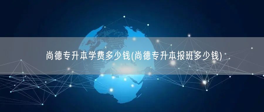 尚德专升本学费多少钱(尚德专升本报班多少