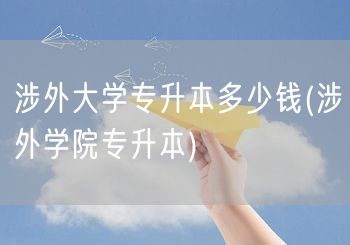 涉外大学专升本多少钱(涉外学院专升本)
