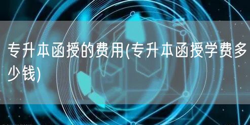 专升本函授的费用(专升本函授学费多少钱)