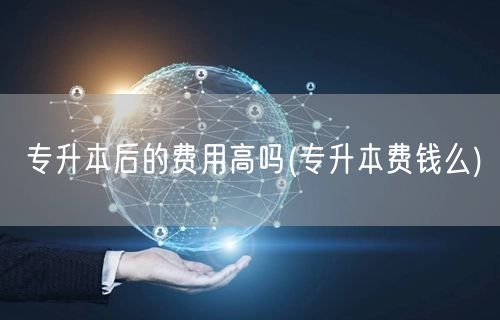 专升本后的费用高吗(专升本费钱么)