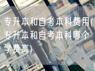 专升本和自考本科费用(专升本和自考本科哪