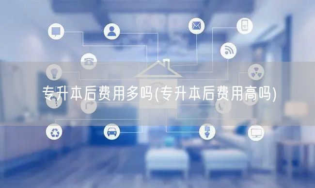 专升本后费用多吗(专升本后费用高吗)