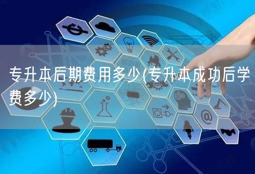 专升本后期费用多少(专升本成功后学费多少