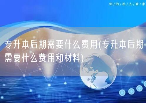 专升本后期需要什么费用(专升本后期需要什