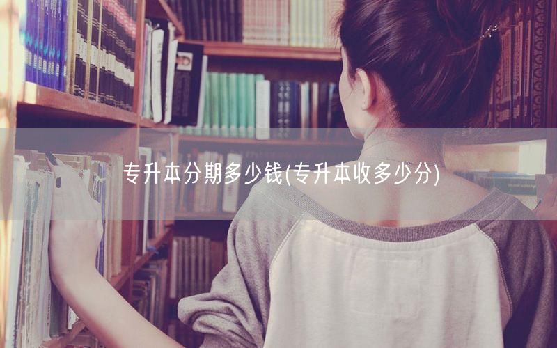 专升本分期多少钱(专升本收多少分)