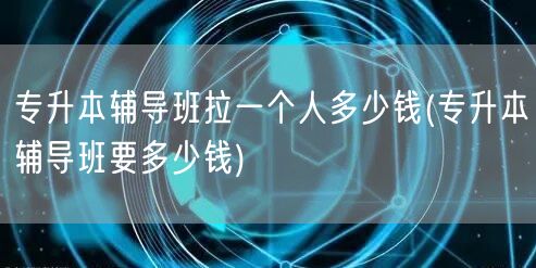 专升本辅导班拉一个人多少钱(专升本辅导班