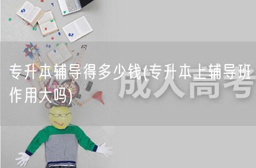 专升本辅导得多少钱(专升本上辅导班作用大