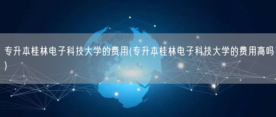 专升本桂林电子科技大学的费用(专升本桂林
