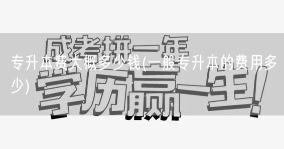 专升本费大概多少钱(一般专升本的费用多少