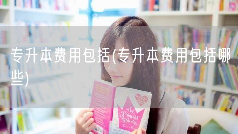 专升本费用包括(专升本费用包括哪些)