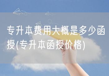 专升本费用大概是多少函授(专升本函授价格