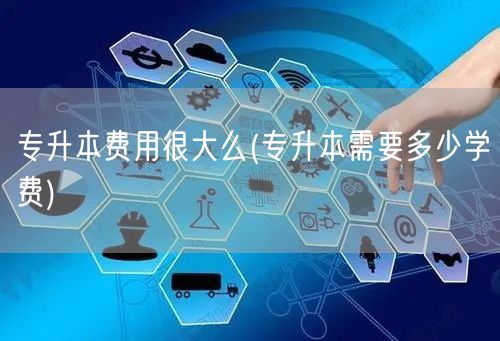 专升本费用很大么(专升本需要多少学费)