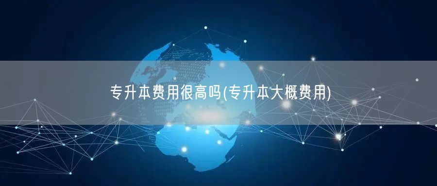 专升本费用很高吗(专升本大概费用)