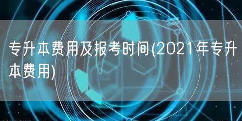 专升本费用及报考时间(2021年专升本费