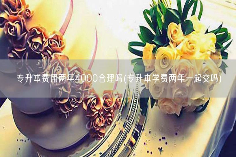 专升本费用两年4000合理吗(专升本学费