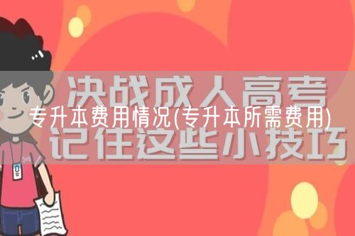 专升本费用情况(专升本所需费用)