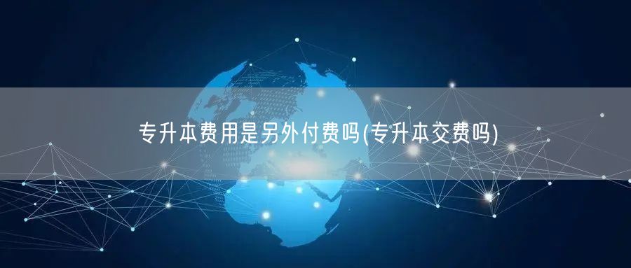 专升本费用是另外付费吗(专升本交费吗)