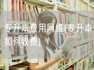 专升本费用网络(专升本如何收费)